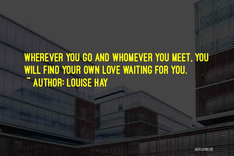 Louise Hay Quotes: Wherever You Go And Whomever You Meet, You Will Find Your Own Love Waiting For You.