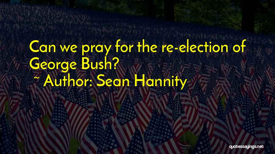 Sean Hannity Quotes: Can We Pray For The Re-election Of George Bush?