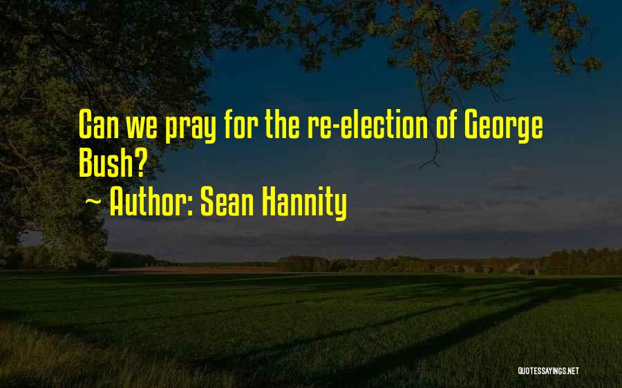 Sean Hannity Quotes: Can We Pray For The Re-election Of George Bush?