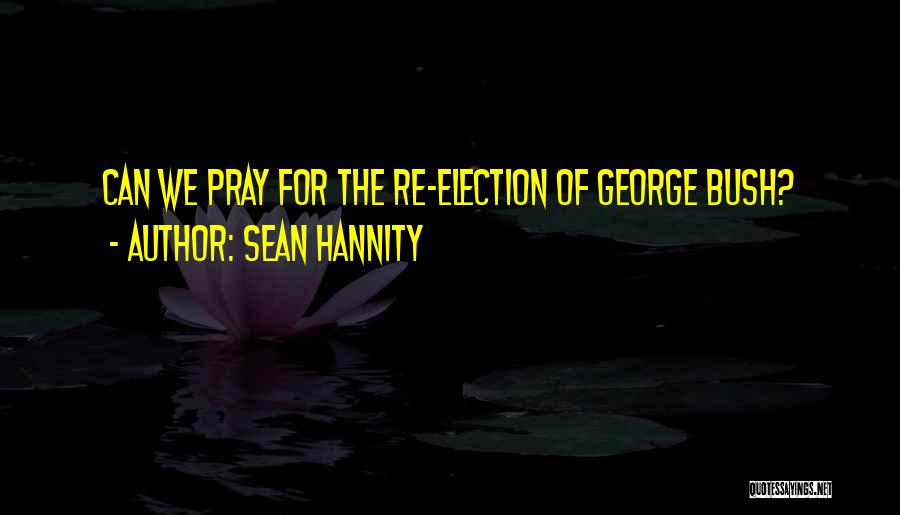 Sean Hannity Quotes: Can We Pray For The Re-election Of George Bush?