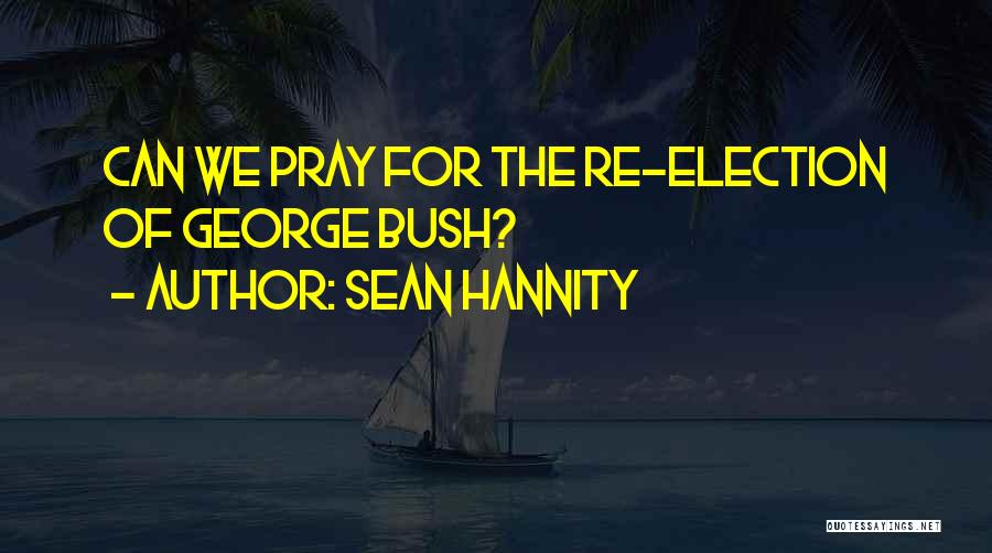 Sean Hannity Quotes: Can We Pray For The Re-election Of George Bush?