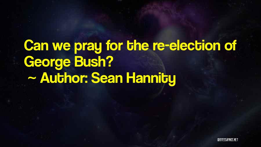 Sean Hannity Quotes: Can We Pray For The Re-election Of George Bush?
