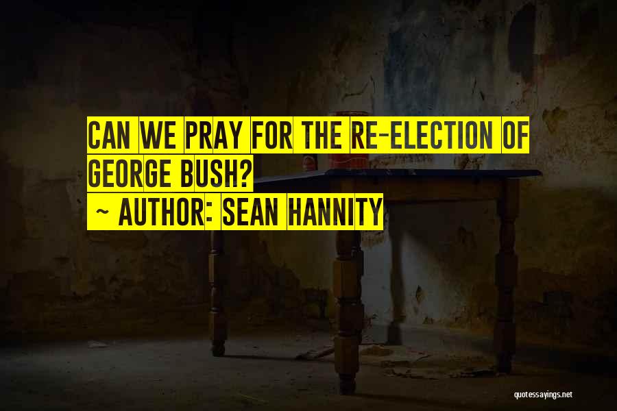 Sean Hannity Quotes: Can We Pray For The Re-election Of George Bush?