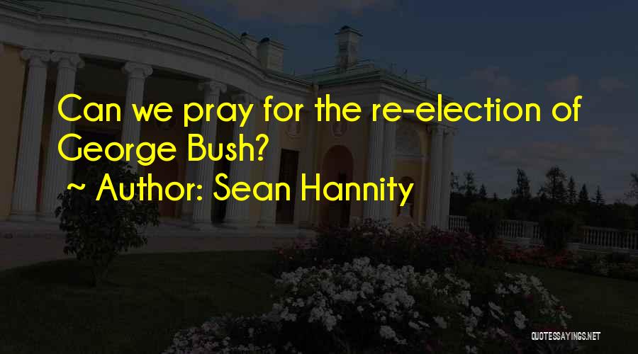 Sean Hannity Quotes: Can We Pray For The Re-election Of George Bush?