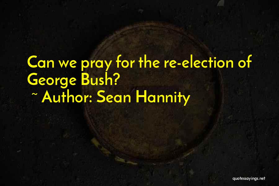 Sean Hannity Quotes: Can We Pray For The Re-election Of George Bush?