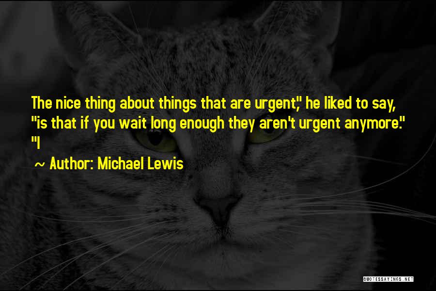 Michael Lewis Quotes: The Nice Thing About Things That Are Urgent, He Liked To Say, Is That If You Wait Long Enough They
