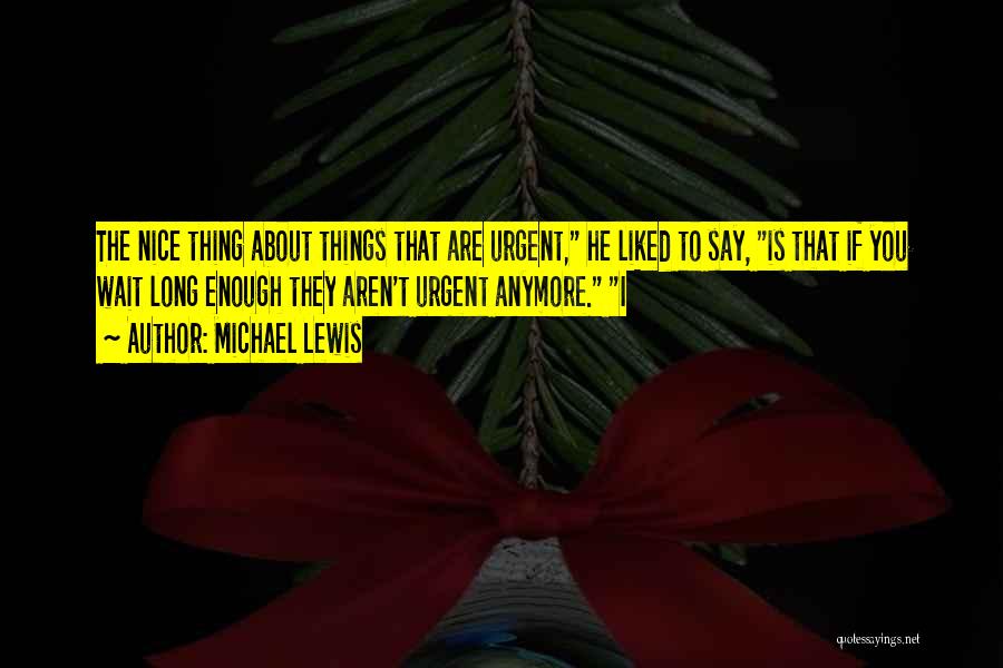 Michael Lewis Quotes: The Nice Thing About Things That Are Urgent, He Liked To Say, Is That If You Wait Long Enough They