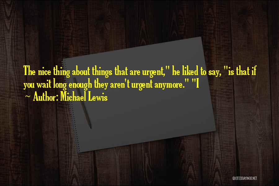 Michael Lewis Quotes: The Nice Thing About Things That Are Urgent, He Liked To Say, Is That If You Wait Long Enough They