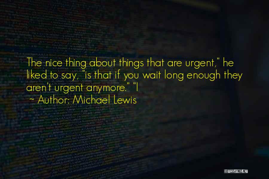 Michael Lewis Quotes: The Nice Thing About Things That Are Urgent, He Liked To Say, Is That If You Wait Long Enough They