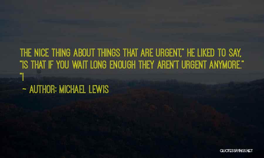 Michael Lewis Quotes: The Nice Thing About Things That Are Urgent, He Liked To Say, Is That If You Wait Long Enough They