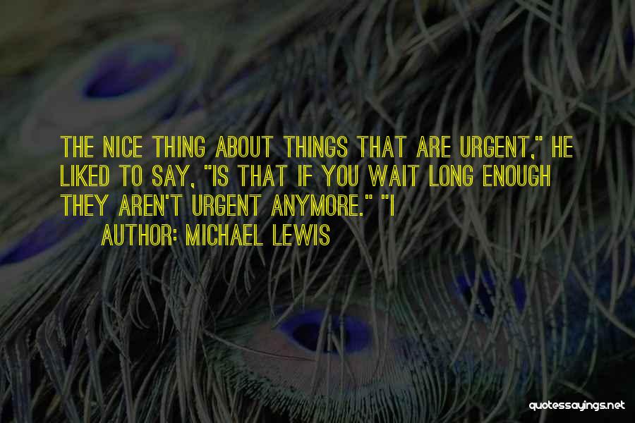 Michael Lewis Quotes: The Nice Thing About Things That Are Urgent, He Liked To Say, Is That If You Wait Long Enough They