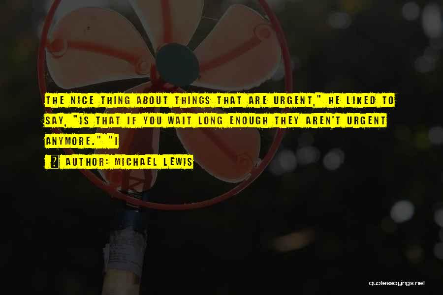 Michael Lewis Quotes: The Nice Thing About Things That Are Urgent, He Liked To Say, Is That If You Wait Long Enough They
