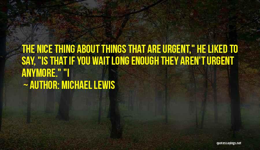 Michael Lewis Quotes: The Nice Thing About Things That Are Urgent, He Liked To Say, Is That If You Wait Long Enough They