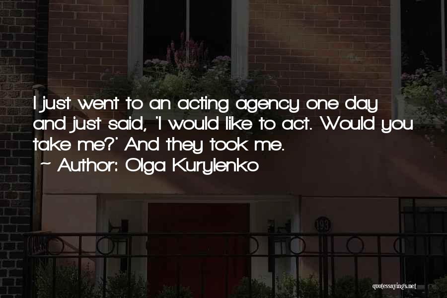Olga Kurylenko Quotes: I Just Went To An Acting Agency One Day And Just Said, 'i Would Like To Act. Would You Take