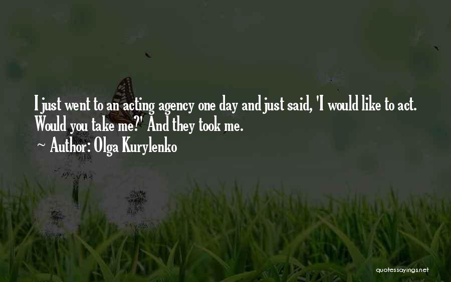 Olga Kurylenko Quotes: I Just Went To An Acting Agency One Day And Just Said, 'i Would Like To Act. Would You Take
