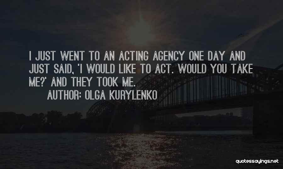 Olga Kurylenko Quotes: I Just Went To An Acting Agency One Day And Just Said, 'i Would Like To Act. Would You Take