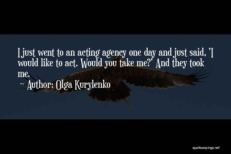 Olga Kurylenko Quotes: I Just Went To An Acting Agency One Day And Just Said, 'i Would Like To Act. Would You Take