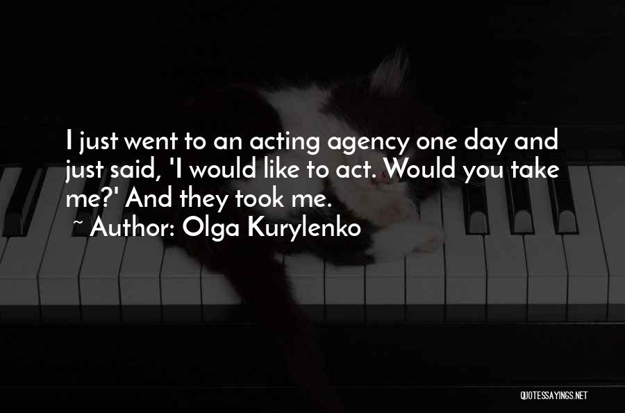 Olga Kurylenko Quotes: I Just Went To An Acting Agency One Day And Just Said, 'i Would Like To Act. Would You Take