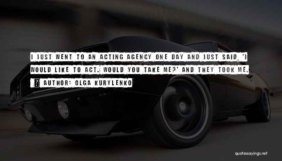 Olga Kurylenko Quotes: I Just Went To An Acting Agency One Day And Just Said, 'i Would Like To Act. Would You Take