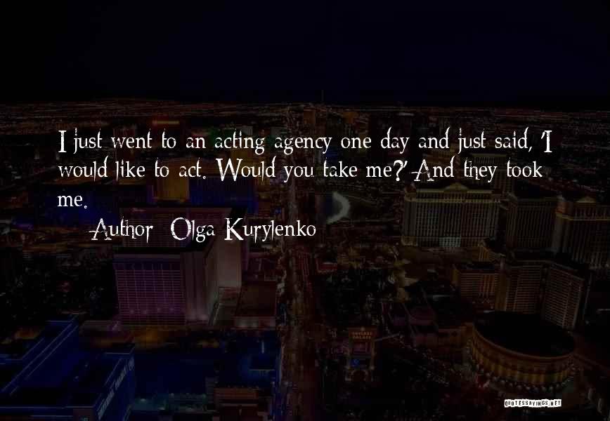 Olga Kurylenko Quotes: I Just Went To An Acting Agency One Day And Just Said, 'i Would Like To Act. Would You Take