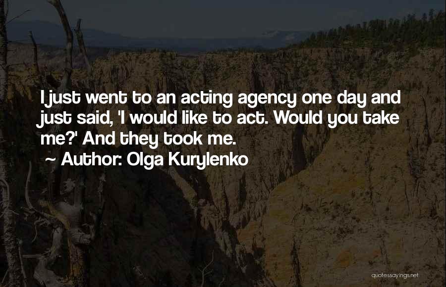 Olga Kurylenko Quotes: I Just Went To An Acting Agency One Day And Just Said, 'i Would Like To Act. Would You Take