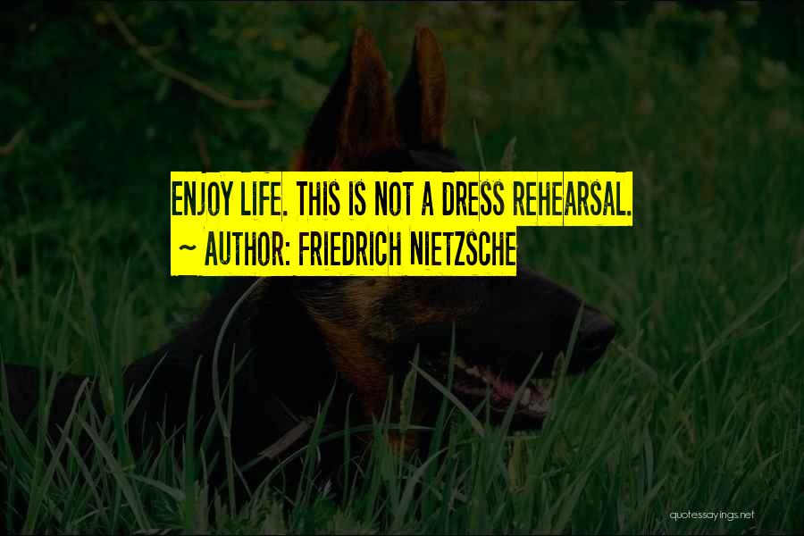 Friedrich Nietzsche Quotes: Enjoy Life. This Is Not A Dress Rehearsal.