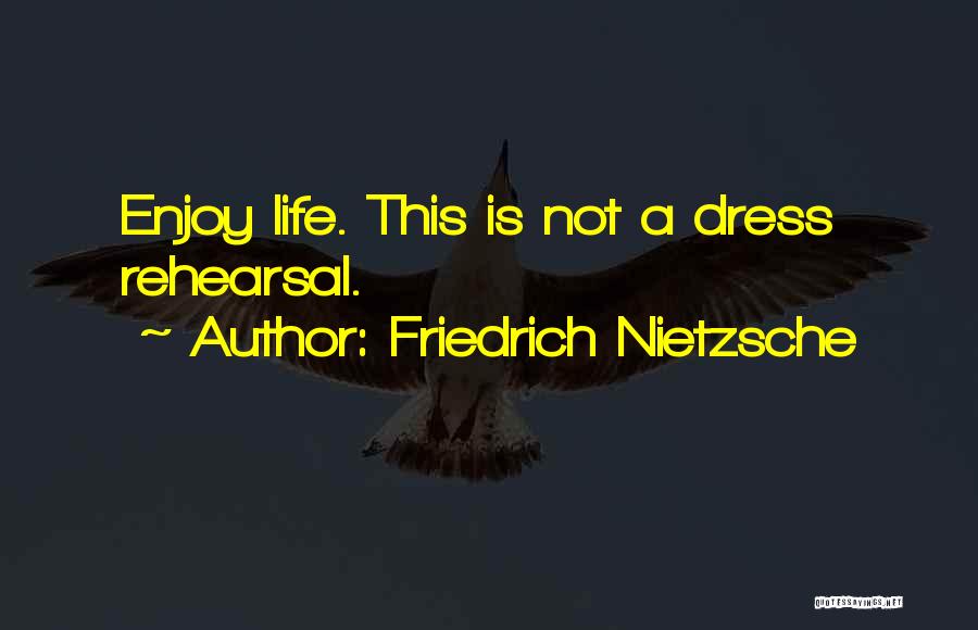 Friedrich Nietzsche Quotes: Enjoy Life. This Is Not A Dress Rehearsal.