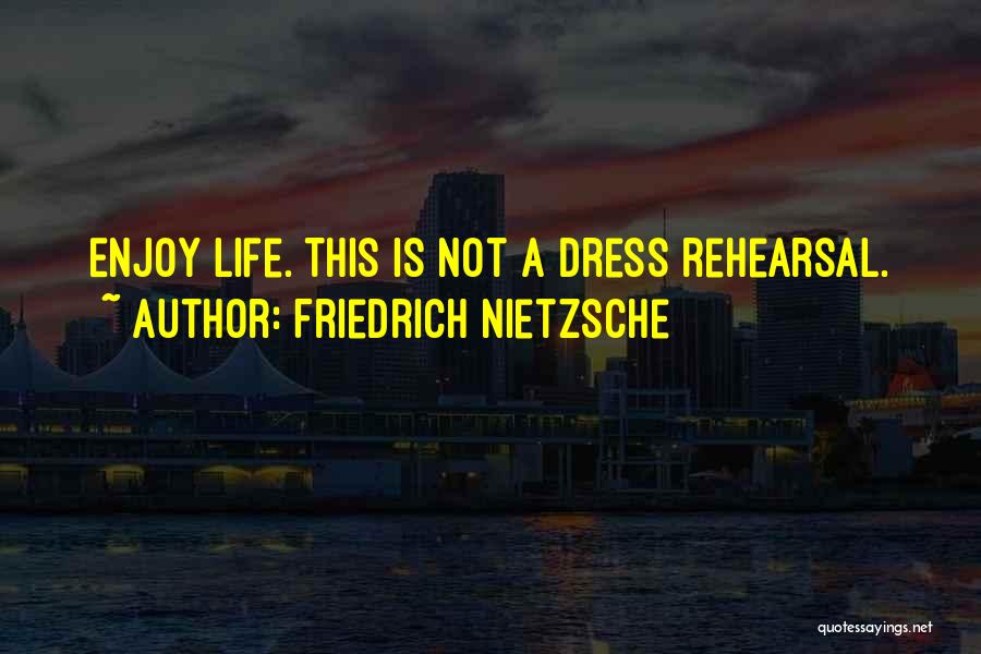 Friedrich Nietzsche Quotes: Enjoy Life. This Is Not A Dress Rehearsal.