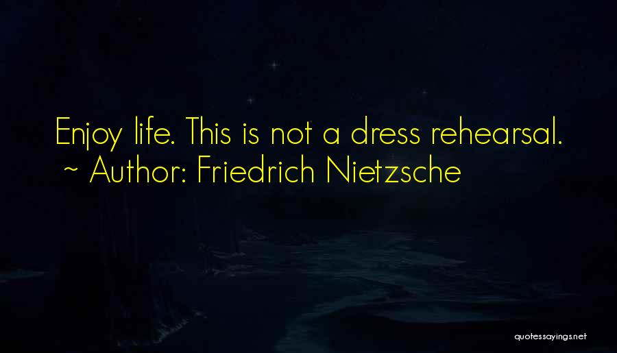 Friedrich Nietzsche Quotes: Enjoy Life. This Is Not A Dress Rehearsal.