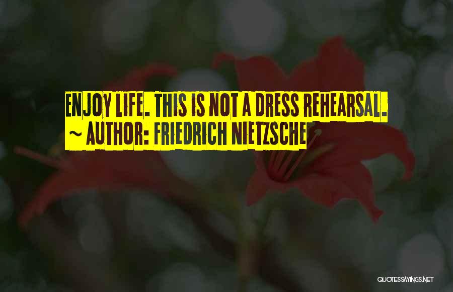Friedrich Nietzsche Quotes: Enjoy Life. This Is Not A Dress Rehearsal.
