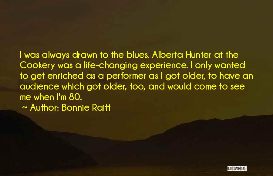 Bonnie Raitt Quotes: I Was Always Drawn To The Blues. Alberta Hunter At The Cookery Was A Life-changing Experience. I Only Wanted To