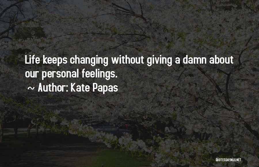 Kate Papas Quotes: Life Keeps Changing Without Giving A Damn About Our Personal Feelings.
