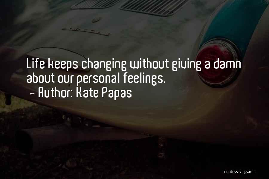 Kate Papas Quotes: Life Keeps Changing Without Giving A Damn About Our Personal Feelings.