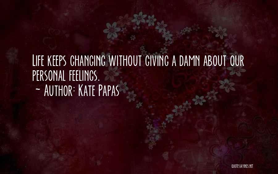 Kate Papas Quotes: Life Keeps Changing Without Giving A Damn About Our Personal Feelings.