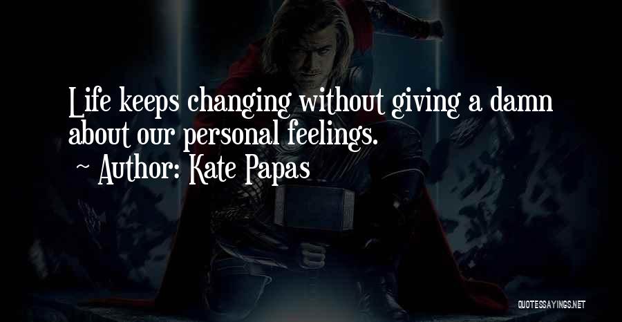 Kate Papas Quotes: Life Keeps Changing Without Giving A Damn About Our Personal Feelings.