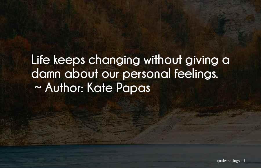 Kate Papas Quotes: Life Keeps Changing Without Giving A Damn About Our Personal Feelings.