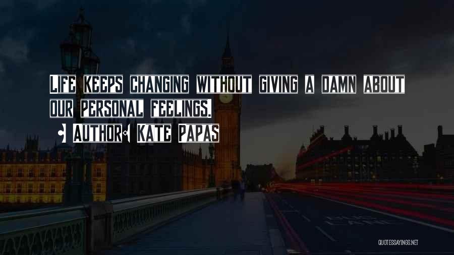 Kate Papas Quotes: Life Keeps Changing Without Giving A Damn About Our Personal Feelings.