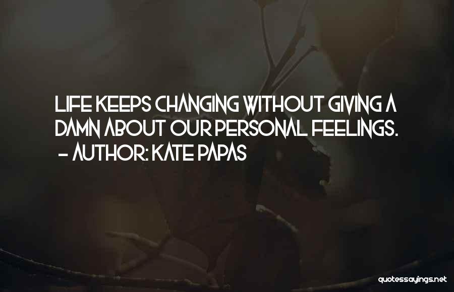 Kate Papas Quotes: Life Keeps Changing Without Giving A Damn About Our Personal Feelings.