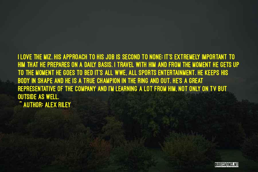 Alex Riley Quotes: I Love The Miz. His Approach To His Job Is Second To None; It's Extremely Important To Him That He