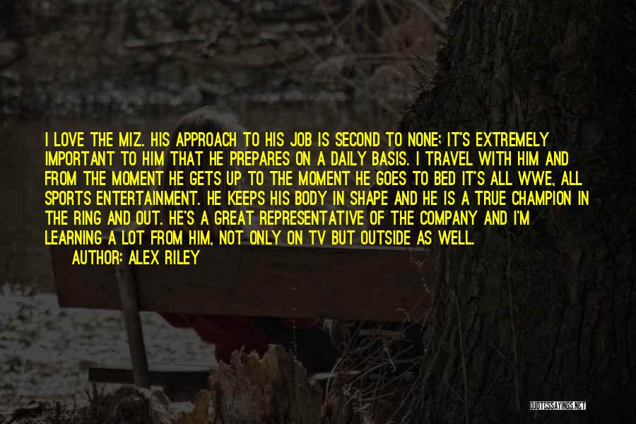 Alex Riley Quotes: I Love The Miz. His Approach To His Job Is Second To None; It's Extremely Important To Him That He