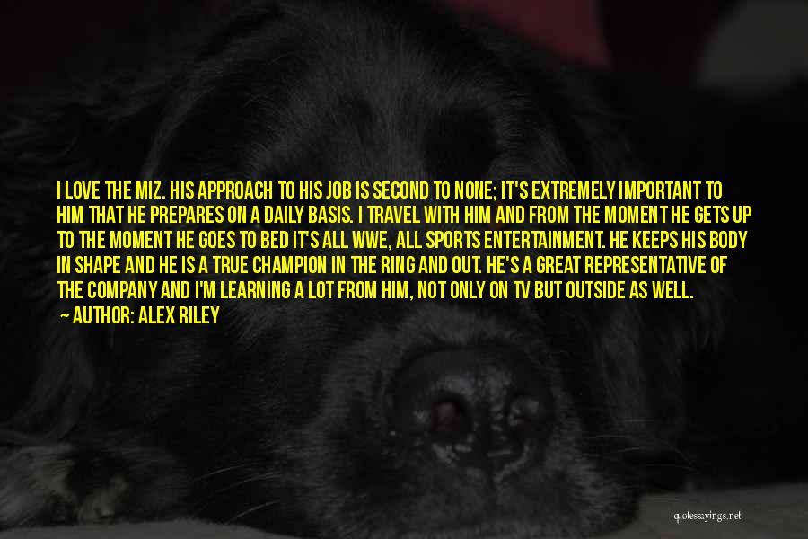 Alex Riley Quotes: I Love The Miz. His Approach To His Job Is Second To None; It's Extremely Important To Him That He