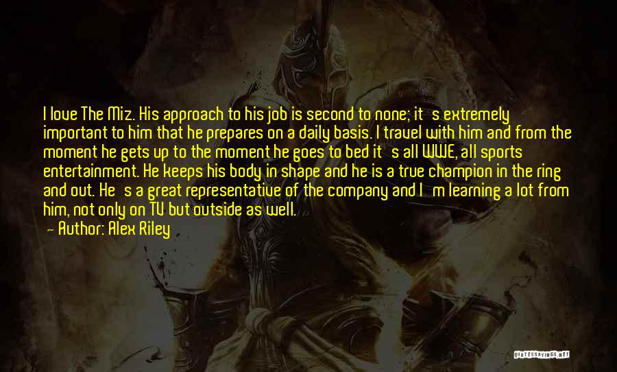 Alex Riley Quotes: I Love The Miz. His Approach To His Job Is Second To None; It's Extremely Important To Him That He