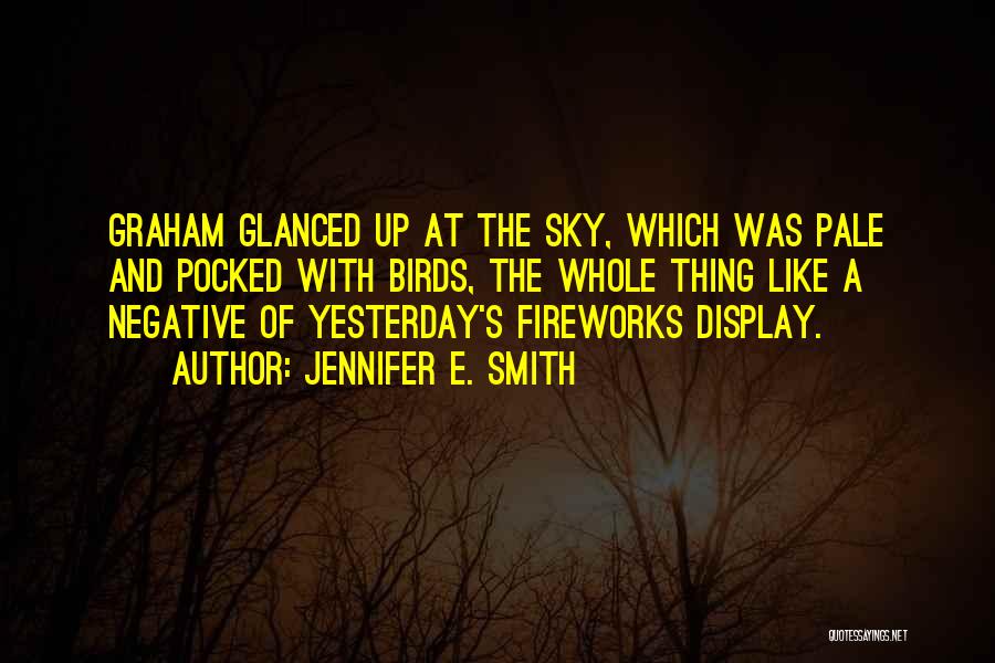 Jennifer E. Smith Quotes: Graham Glanced Up At The Sky, Which Was Pale And Pocked With Birds, The Whole Thing Like A Negative Of