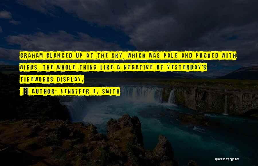 Jennifer E. Smith Quotes: Graham Glanced Up At The Sky, Which Was Pale And Pocked With Birds, The Whole Thing Like A Negative Of