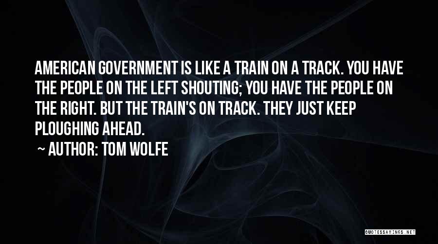 Tom Wolfe Quotes: American Government Is Like A Train On A Track. You Have The People On The Left Shouting; You Have The