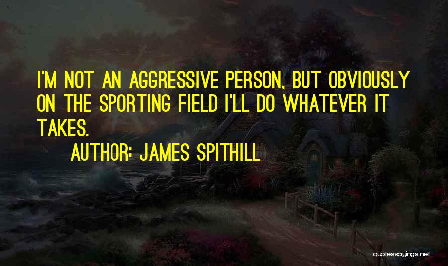 James Spithill Quotes: I'm Not An Aggressive Person, But Obviously On The Sporting Field I'll Do Whatever It Takes.