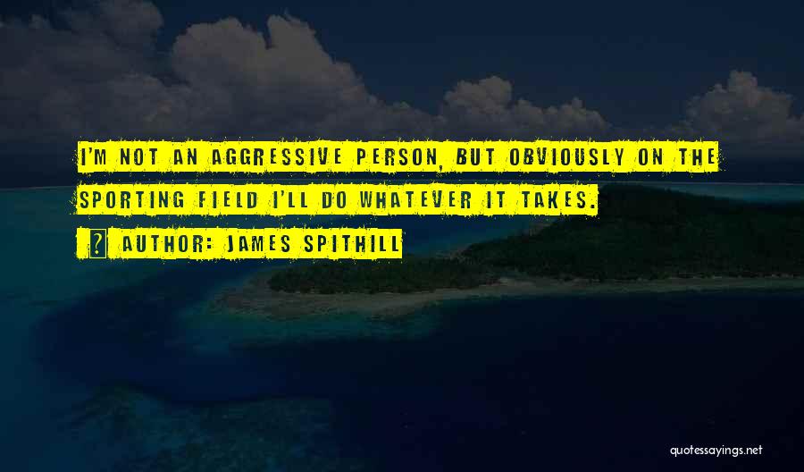 James Spithill Quotes: I'm Not An Aggressive Person, But Obviously On The Sporting Field I'll Do Whatever It Takes.