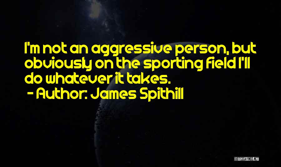 James Spithill Quotes: I'm Not An Aggressive Person, But Obviously On The Sporting Field I'll Do Whatever It Takes.