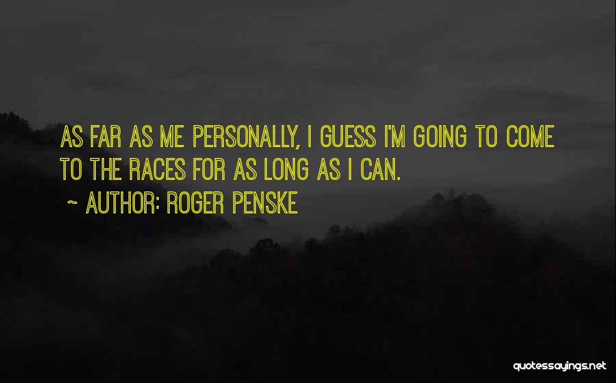 Roger Penske Quotes: As Far As Me Personally, I Guess I'm Going To Come To The Races For As Long As I Can.