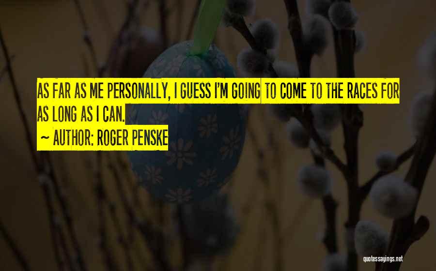 Roger Penske Quotes: As Far As Me Personally, I Guess I'm Going To Come To The Races For As Long As I Can.